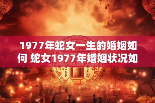 1977年蛇女一生的婚姻如何 蛇女1977年婚姻状况如何 1977年蛇女一生的婚姻如何 蛇女1977年婚姻状况如何