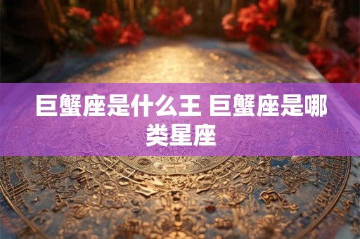 巨蟹座是什么王 巨蟹座是哪类星座 巨蟹座是什么王 巨蟹座是哪类星座