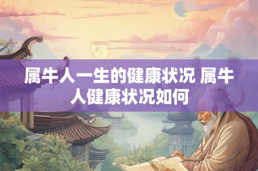 属牛人一生的健康状况 属牛人健康状况如何 属牛人一生的健康状况 属牛人健康状况如何