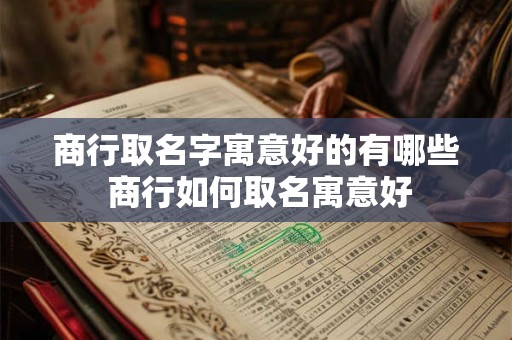 商行取名字寓意好的有哪些 商行如何取名寓意好 商行取名字寓意好的有哪些 商行如何取名寓意好