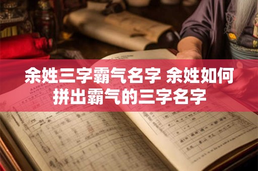 余姓三字霸气名字 余姓如何拼出霸气的三字名字