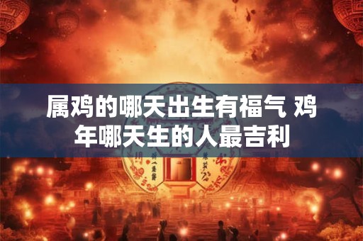 属鸡的哪天出生有福气 鸡年哪天生的人最吉利