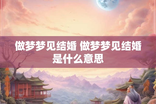做梦梦见结婚 做梦梦见结婚是什么意思 做梦梦见结婚 做梦梦见结婚是什么意思