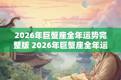 2026年巨蟹座全年运势完整版 2026年巨蟹座全年运势如何 2026年巨蟹座全年运势完整版 2026年巨蟹座全年运势如何