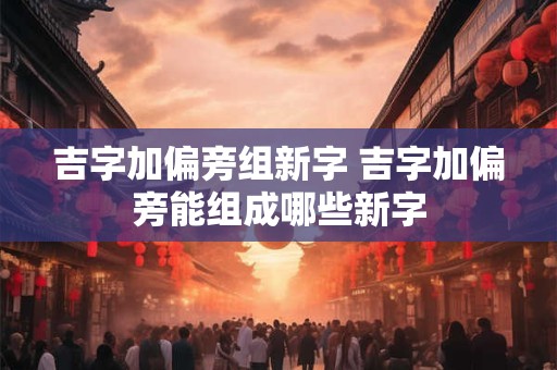 吉字加偏旁组新字 吉字加偏旁能组成哪些新字