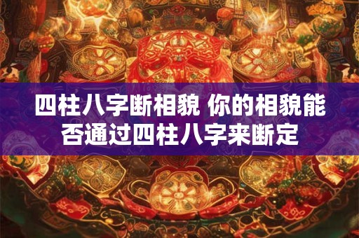 四柱八字断相貌 你的相貌能否通过四柱八字来断定 四柱八字断相貌 你的相貌能否通过四柱八字来断定