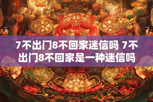 7不出门8不回家迷信吗 7不出门8不回家是一种迷信吗