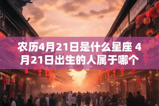 农历4月21日是什么星座 4月21日出生的人属于哪个星座 农历4月21日是什么星座 4月21日出生的人属于哪个星座