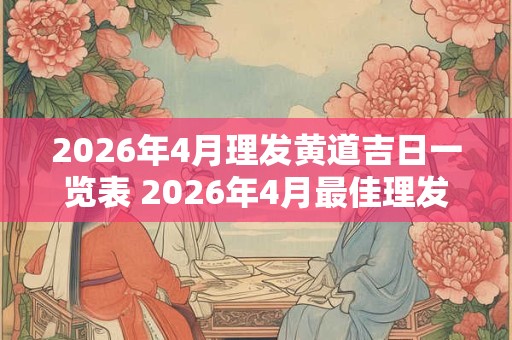2026年4月理发黄道吉日一览表 2026年4月最佳理发日是哪一天 2026年4月理发黄道吉日一览表 2026年4月最佳理发日是哪一天