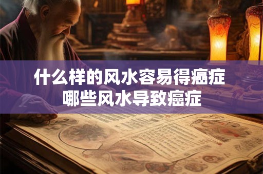 什么样的风水容易得癌症 哪些风水导致癌症 什么样的风水容易得癌症 哪些风水导致癌症