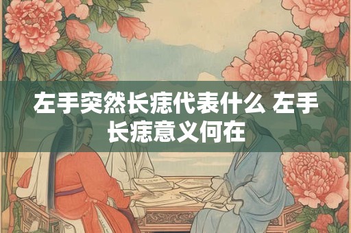 左手突然长痣代表什么 左手长痣意义何在 左手突然长痣代表什么 左手长痣意义何在