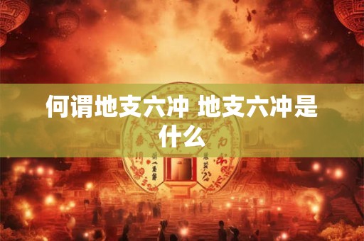 何谓地支六冲 地支六冲是什么 何谓地支六冲 地支六冲是什么