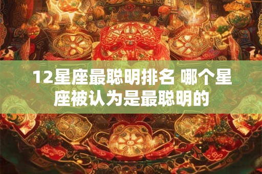 12星座最聪明排名 哪个星座被认为是最聪明的 12星座最聪明排名 哪个星座被认为是最聪明的