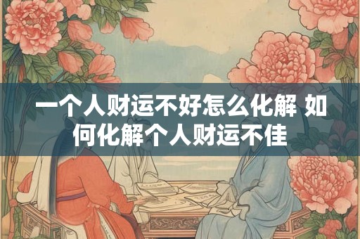 一个人财运不好怎么化解 如何化解个人财运不佳