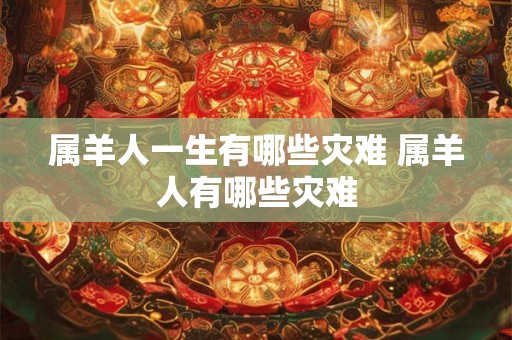 属羊人一生有哪些灾难 属羊人有哪些灾难 属羊人一生有哪些灾难 属羊人有哪些灾难