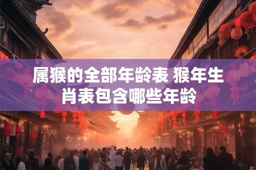 属猴的全部年龄表 猴年生肖表包含哪些年龄