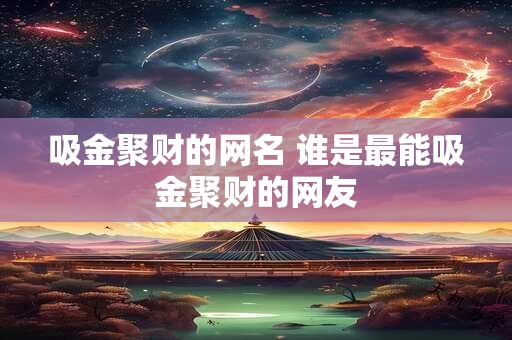 吸金聚财的网名 谁是最能吸金聚财的网友 吸金聚财的网名 谁是最能吸金聚财的网友