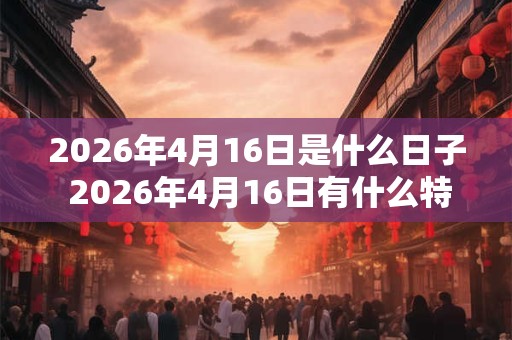 2026年4月16日是什么日子 2026年4月16日有什么特别之处 2026年4月16日是什么日子 2026年4月16日有什么特别之处