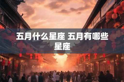 五月什么星座 五月有哪些星座 五月什么星座 五月有哪些星座