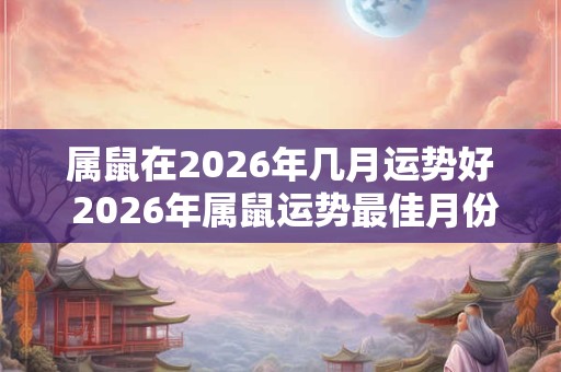 属鼠在2026年几月运势好 2026年属鼠运势最佳月份