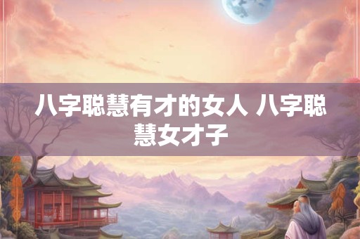 八字聪慧有才的女人 八字聪慧女才子