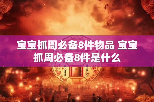 宝宝抓周必备8件物品 宝宝抓周必备8件是什么 宝宝抓周必备8件物品 宝宝抓周必备8件是什么