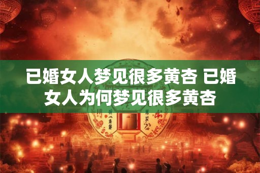 已婚女人梦见很多黄杏 已婚女人为何梦见很多黄杏 已婚女人梦见很多黄杏 已婚女人为何梦见很多黄杏