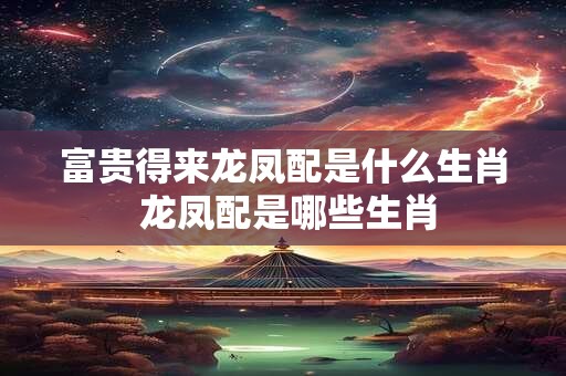 富贵得来龙凤配是什么生肖 龙凤配是哪些生肖