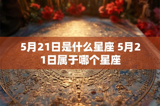 5月21日是什么星座 5月21日属于哪个星座 5月21日是什么星座 5月21日属于哪个星座