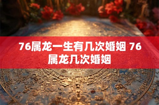 76属龙一生有几次婚姻 76属龙几次婚姻