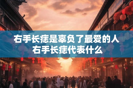 右手长痣是辜负了最爱的人 右手长痣代表什么 右手长痣是辜负了最爱的人 右手长痣代表什么