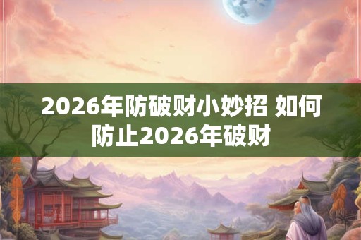 2026年防破财小妙招 如何防止2026年破财 2026年防破财小妙招 如何防止2026年破财