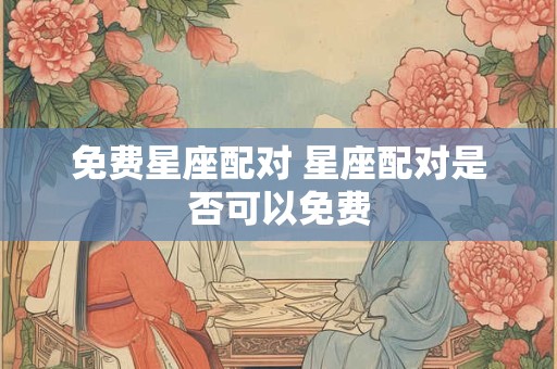 免费星座配对 星座配对是否可以免费 免费星座配对 星座配对是否可以免费