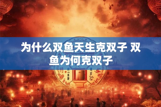 为什么双鱼天生克双子 双鱼为何克双子 为什么双鱼天生克双子 双鱼为何克双子