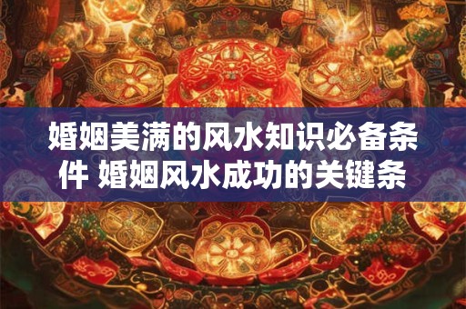 婚姻美满的风水知识必备条件 婚姻风水成功的关键条件是什么 婚姻美满的风水知识必备条件 婚姻风水成功的关键条件是什么