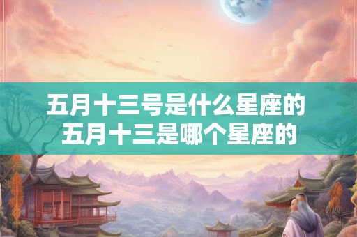 五月十三号是什么星座的 五月十三是哪个星座的 五月十三号是什么星座的 五月十三是哪个星座的