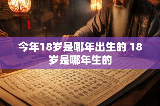 今年18岁是哪年出生的 18岁是哪年生的 今年18岁是哪年出生的 18岁是哪年生的