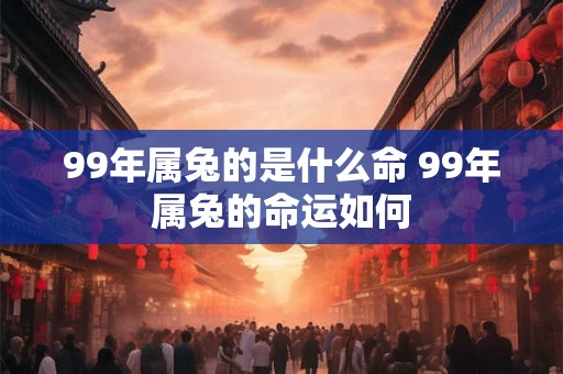 99年属兔的是什么命 99年属兔的命运如何