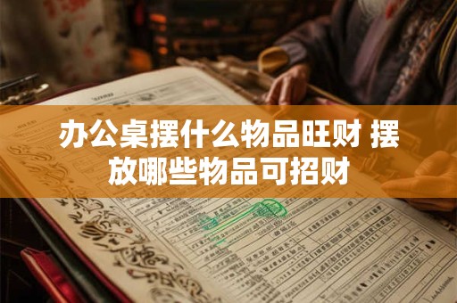 办公桌摆什么物品旺财 摆放哪些物品可招财 办公桌摆什么物品旺财 摆放哪些物品可招财