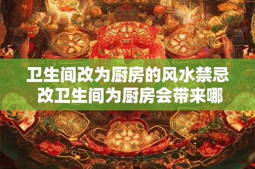 卫生间改为厨房的风水禁忌 改卫生间为厨房会带来哪些风水禁忌 卫生间改为厨房的风水禁忌 改卫生间为厨房会带来哪些风水禁忌