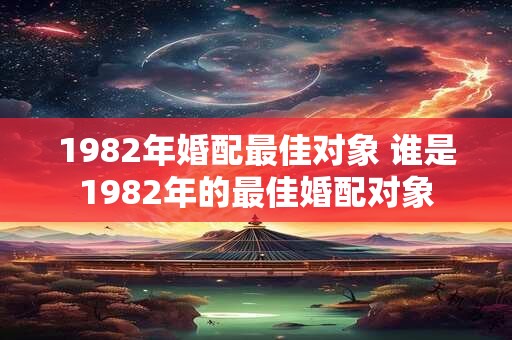 1982年婚配最佳对象 谁是1982年的最佳婚配对象