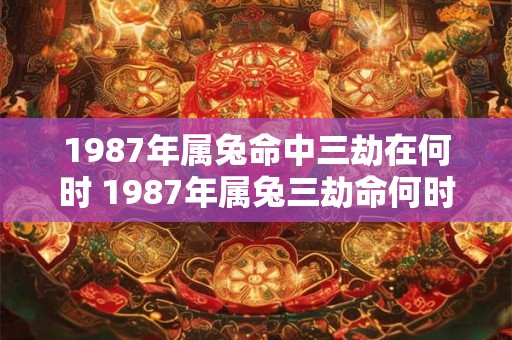 1987年属兔命中三劫在何时 1987年属兔三劫命何时 1987年属兔命中三劫在何时 1987年属兔三劫命何时