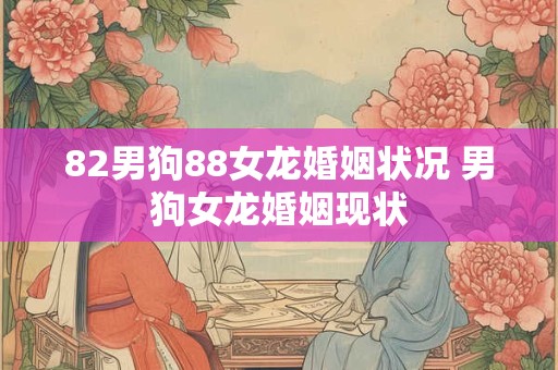 82男狗88女龙婚姻状况 男狗女龙婚姻现状 82男狗88女龙婚姻状况 男狗女龙婚姻现状