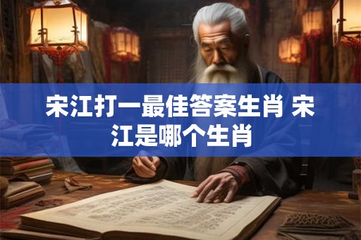 宋江打一最佳答案生肖 宋江是哪个生肖 宋江打一最佳答案生肖 宋江是哪个生肖