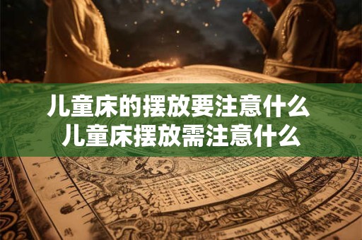 儿童床的摆放要注意什么 儿童床摆放需注意什么