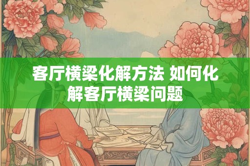 客厅横梁化解方法 如何化解客厅横梁问题