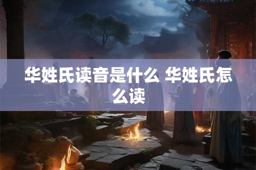 华姓氏读音是什么 华姓氏怎么读 华姓氏读音是什么 华姓氏怎么读