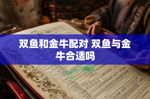 双鱼和金牛配对 双鱼与金牛合适吗