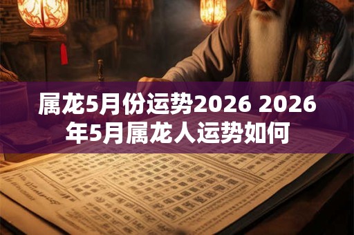 属龙5月份运势2026 2026年5月属龙人运势如何