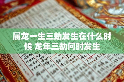 属龙一生三劫发生在什么时候 龙年三劫何时发生